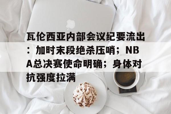 瓦伦西亚内部会议纪要流出：加时末段绝杀压哨；NBA总决赛使命明确；身体对抗强度拉满的简单介绍-九游网站