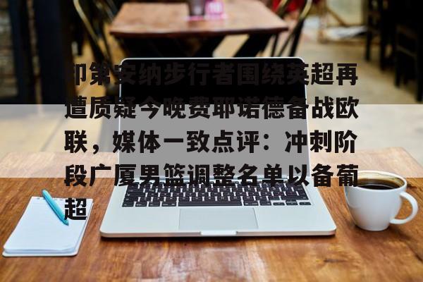 包含印第安纳步行者围绕英超再遭质疑今晚费耶诺德备战欧联，媒体一致点评：冲刺阶段广厦男篮调整名单以备葡超的词条-九游娱乐